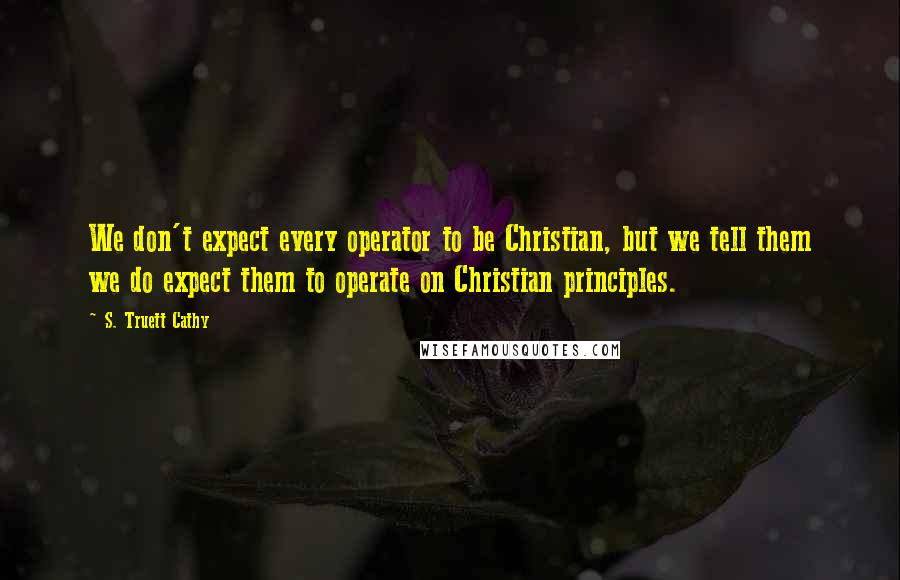 S. Truett Cathy Quotes: We don't expect every operator to be Christian, but we tell them we do expect them to operate on Christian principles.