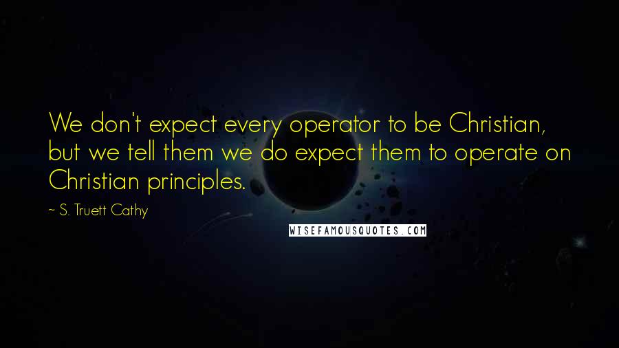 S. Truett Cathy Quotes: We don't expect every operator to be Christian, but we tell them we do expect them to operate on Christian principles.