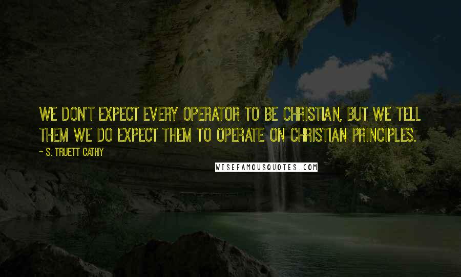 S. Truett Cathy Quotes: We don't expect every operator to be Christian, but we tell them we do expect them to operate on Christian principles.