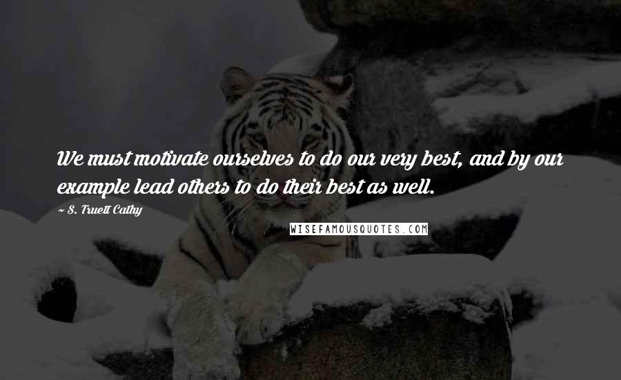 S. Truett Cathy Quotes: We must motivate ourselves to do our very best, and by our example lead others to do their best as well.