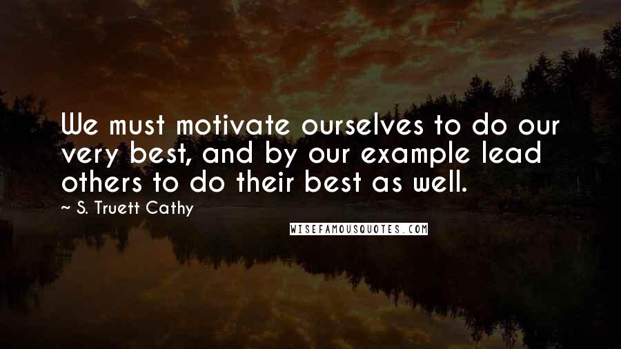 S. Truett Cathy Quotes: We must motivate ourselves to do our very best, and by our example lead others to do their best as well.
