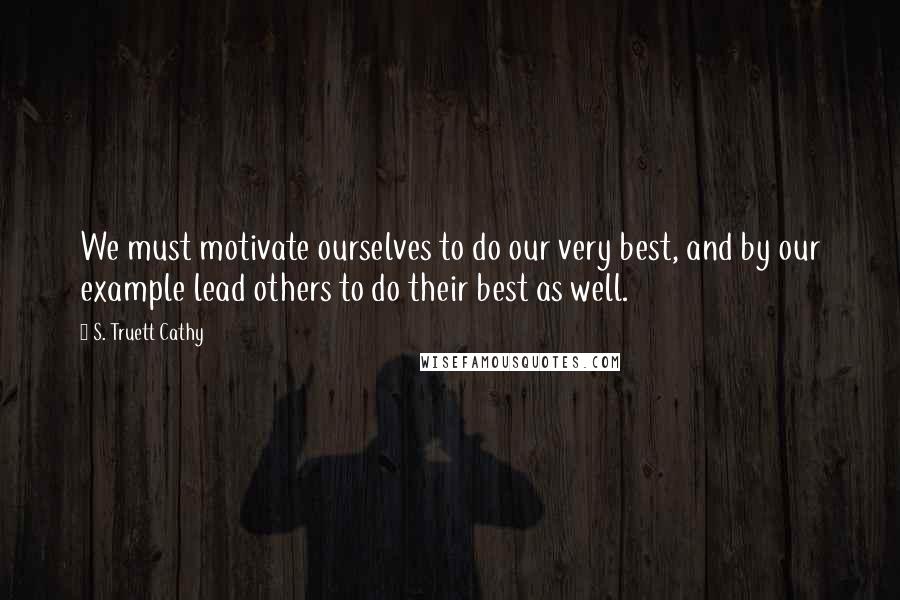 S. Truett Cathy Quotes: We must motivate ourselves to do our very best, and by our example lead others to do their best as well.