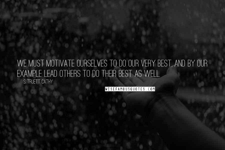 S. Truett Cathy Quotes: We must motivate ourselves to do our very best, and by our example lead others to do their best as well.