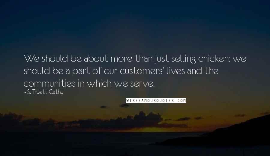 S. Truett Cathy Quotes: We should be about more than just selling chicken: we should be a part of our customers' lives and the communities in which we serve.