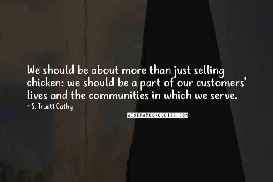 S. Truett Cathy Quotes: We should be about more than just selling chicken: we should be a part of our customers' lives and the communities in which we serve.