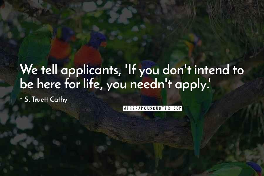 S. Truett Cathy Quotes: We tell applicants, 'If you don't intend to be here for life, you needn't apply.'