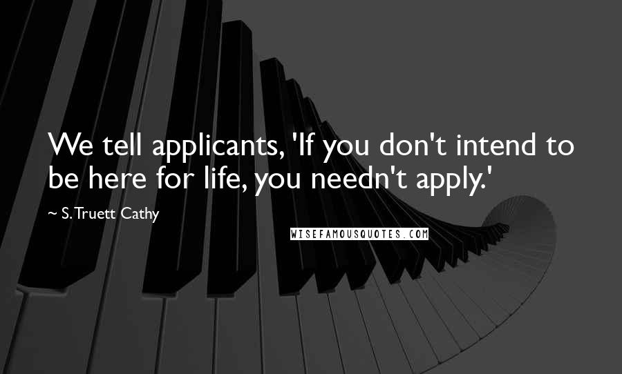 S. Truett Cathy Quotes: We tell applicants, 'If you don't intend to be here for life, you needn't apply.'