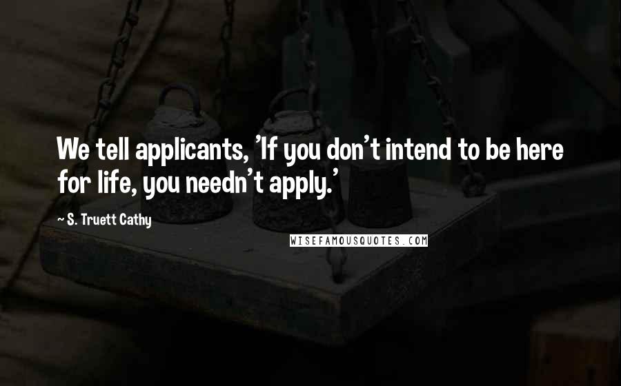 S. Truett Cathy Quotes: We tell applicants, 'If you don't intend to be here for life, you needn't apply.'