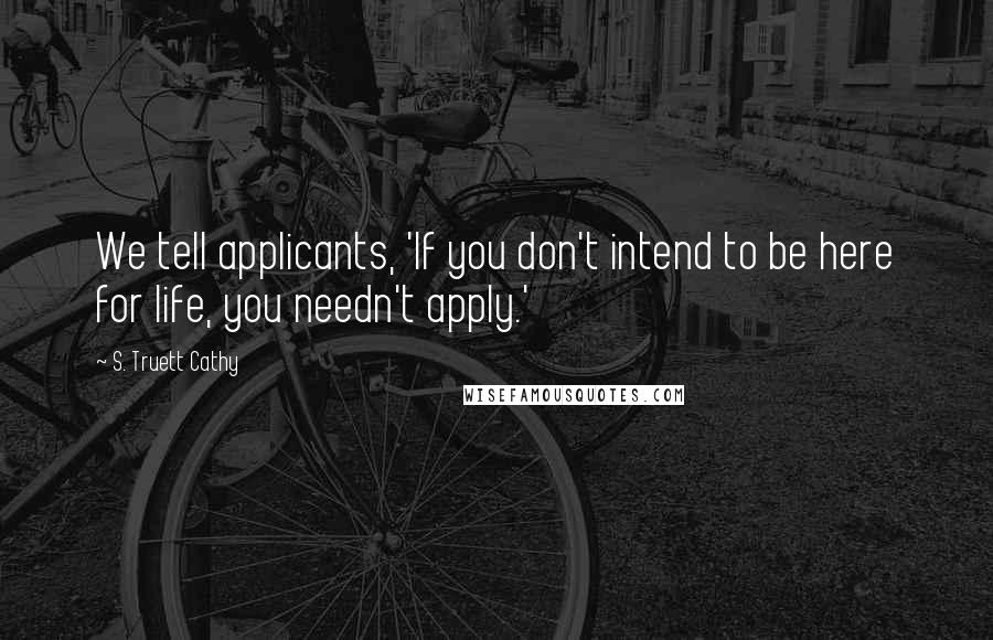 S. Truett Cathy Quotes: We tell applicants, 'If you don't intend to be here for life, you needn't apply.'