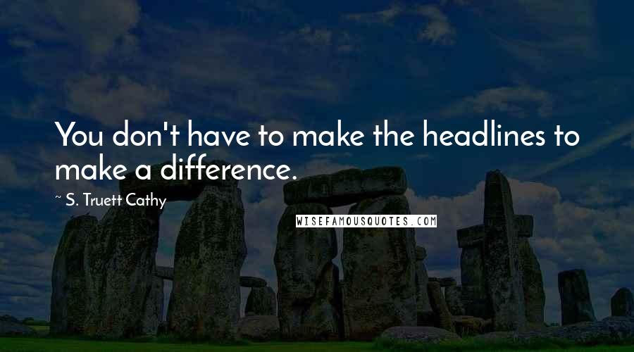 S. Truett Cathy Quotes: You don't have to make the headlines to make a difference.