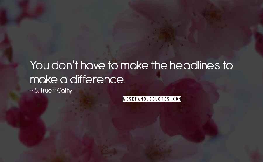 S. Truett Cathy Quotes: You don't have to make the headlines to make a difference.