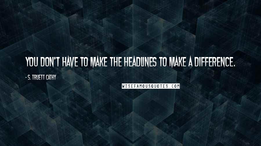 S. Truett Cathy Quotes: You don't have to make the headlines to make a difference.