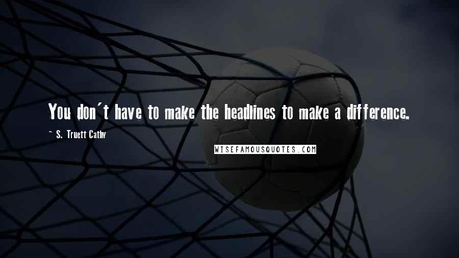 S. Truett Cathy Quotes: You don't have to make the headlines to make a difference.