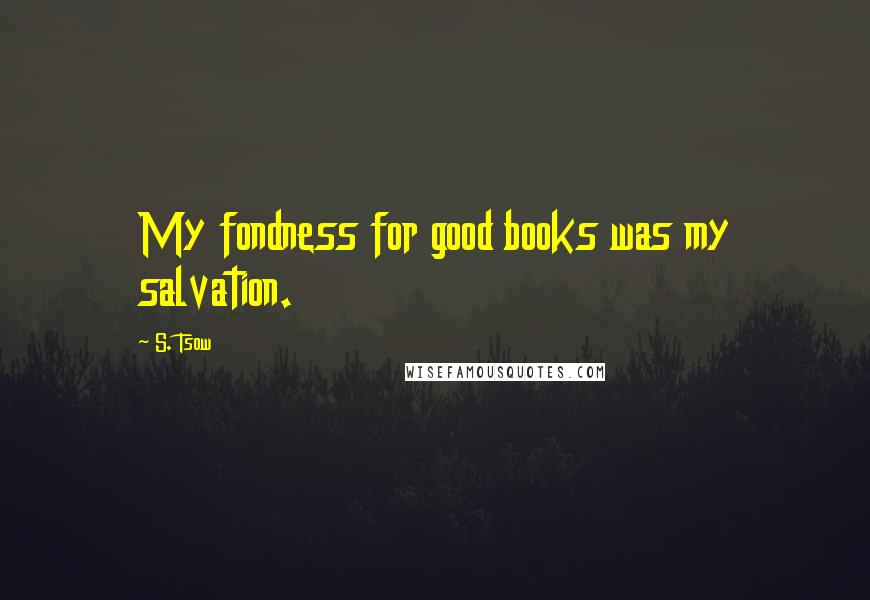 S. Tsow Quotes: My fondness for good books was my salvation.