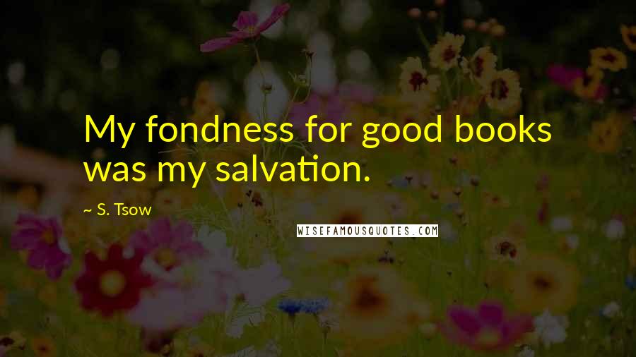 S. Tsow Quotes: My fondness for good books was my salvation.