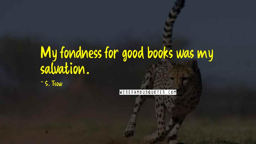 S. Tsow Quotes: My fondness for good books was my salvation.