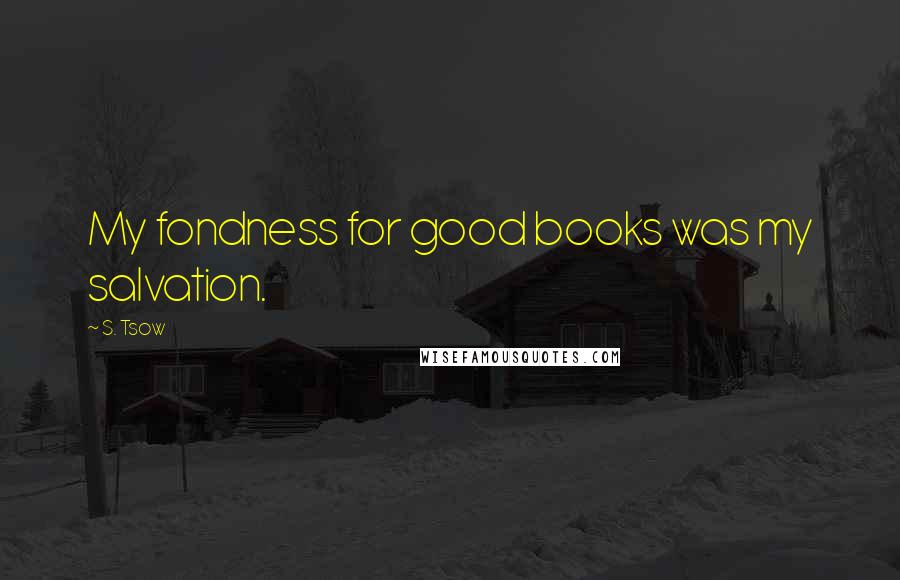 S. Tsow Quotes: My fondness for good books was my salvation.