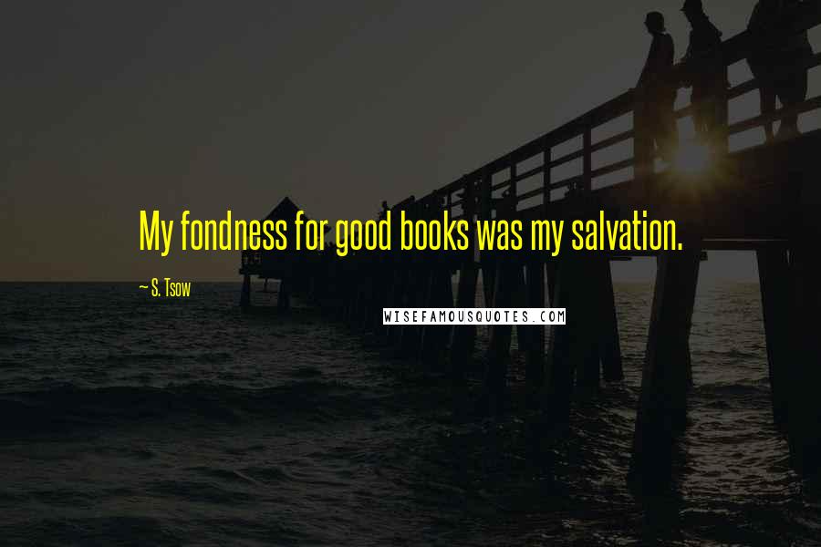 S. Tsow Quotes: My fondness for good books was my salvation.