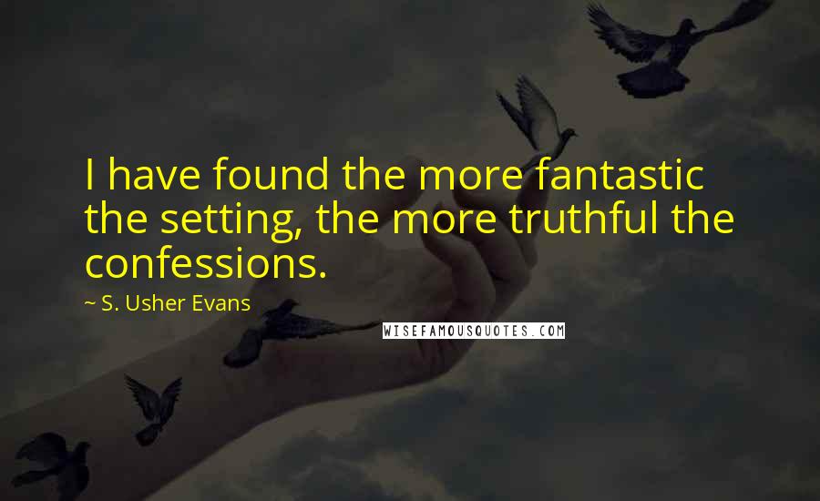 S. Usher Evans Quotes: I have found the more fantastic the setting, the more truthful the confessions.