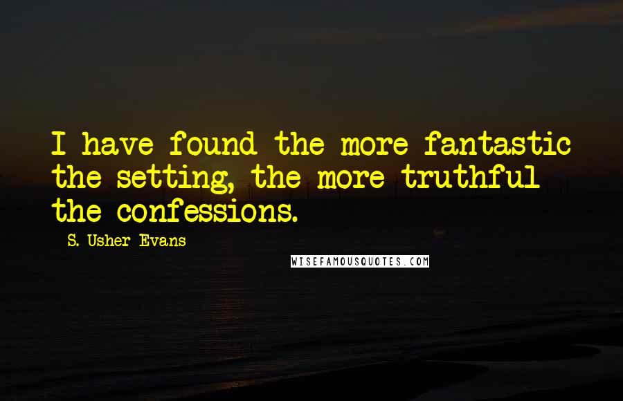 S. Usher Evans Quotes: I have found the more fantastic the setting, the more truthful the confessions.