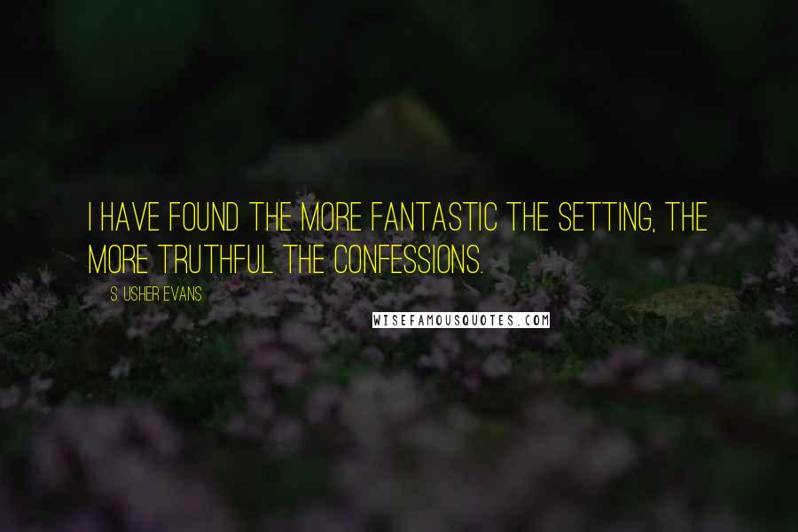 S. Usher Evans Quotes: I have found the more fantastic the setting, the more truthful the confessions.