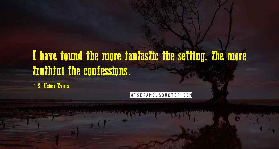 S. Usher Evans Quotes: I have found the more fantastic the setting, the more truthful the confessions.