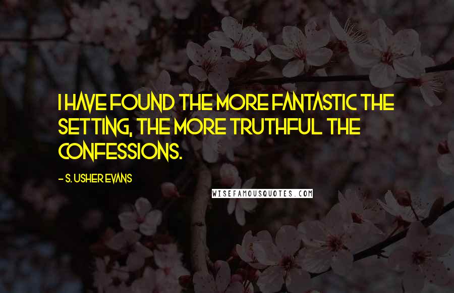 S. Usher Evans Quotes: I have found the more fantastic the setting, the more truthful the confessions.