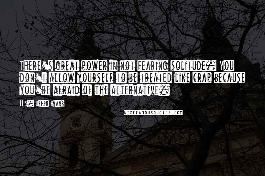 S. Usher Evans Quotes: There's great power in not fearing solitude. You don't allow yourself to be treated like crap because you're afraid of the alternative.