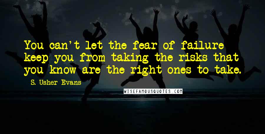 S. Usher Evans Quotes: You can't let the fear of failure keep you from taking the risks that you know are the right ones to take.