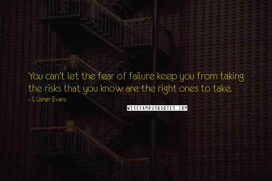 S. Usher Evans Quotes: You can't let the fear of failure keep you from taking the risks that you know are the right ones to take.