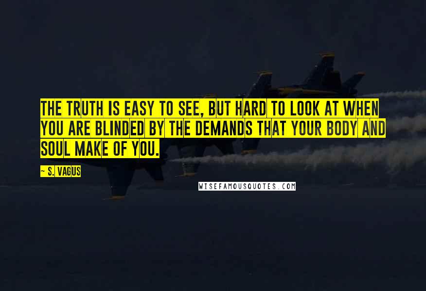 S. Vagus Quotes: The truth is easy to see, but hard to look at when you are blinded by the demands that your body and soul make of you.