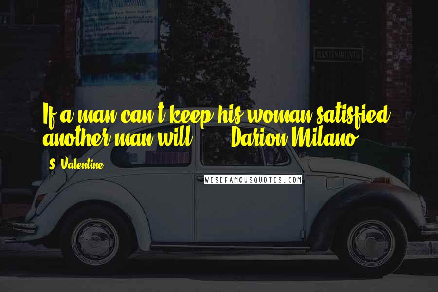 S. Valentine Quotes: If a man can't keep his woman satisfied, another man will...' - Darion Milano.