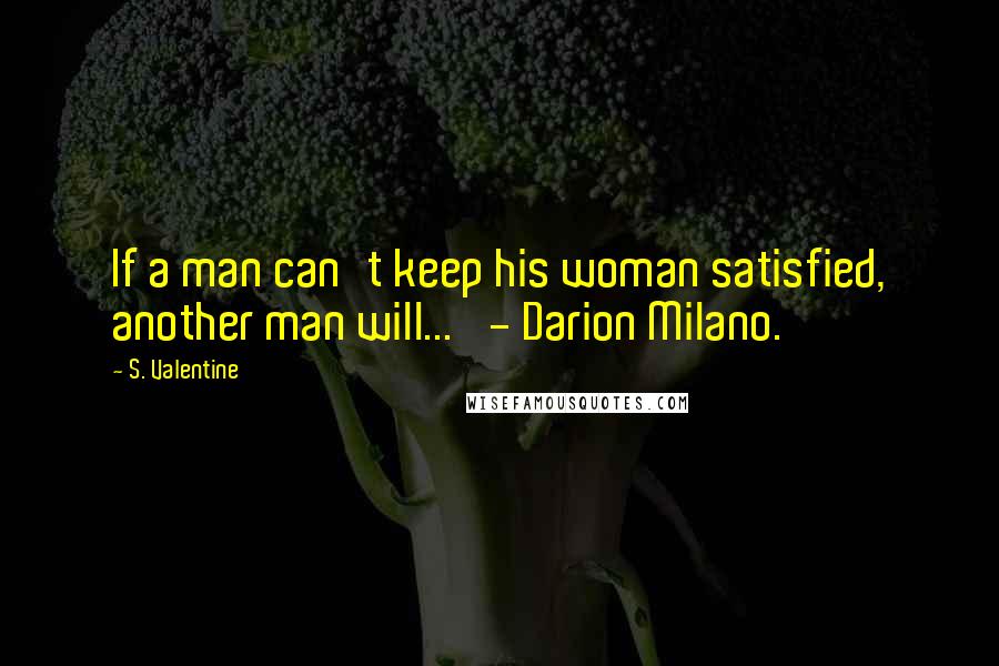 S. Valentine Quotes: If a man can't keep his woman satisfied, another man will...' - Darion Milano.