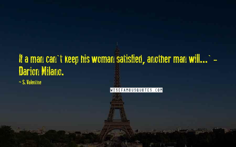 S. Valentine Quotes: If a man can't keep his woman satisfied, another man will...' - Darion Milano.