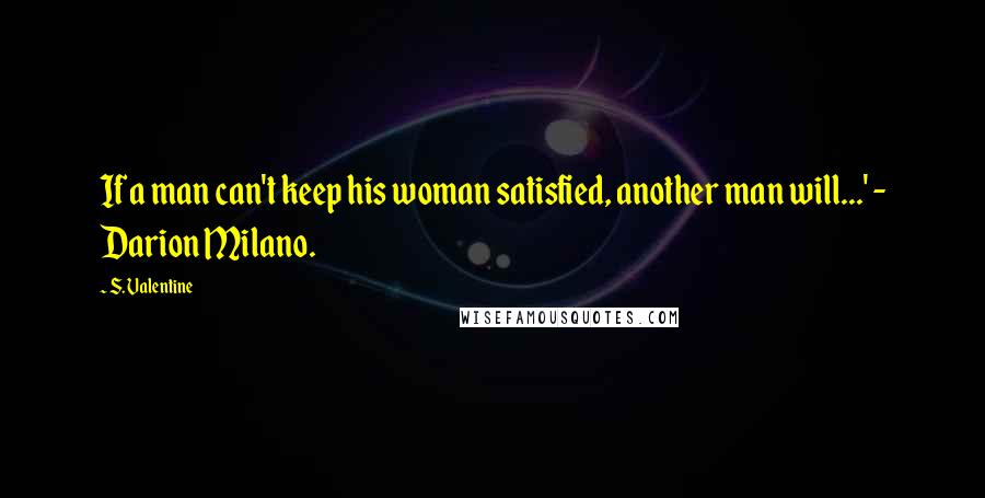 S. Valentine Quotes: If a man can't keep his woman satisfied, another man will...' - Darion Milano.