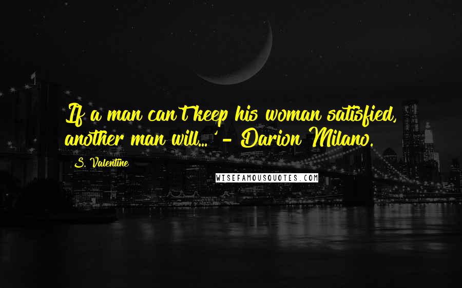 S. Valentine Quotes: If a man can't keep his woman satisfied, another man will...' - Darion Milano.