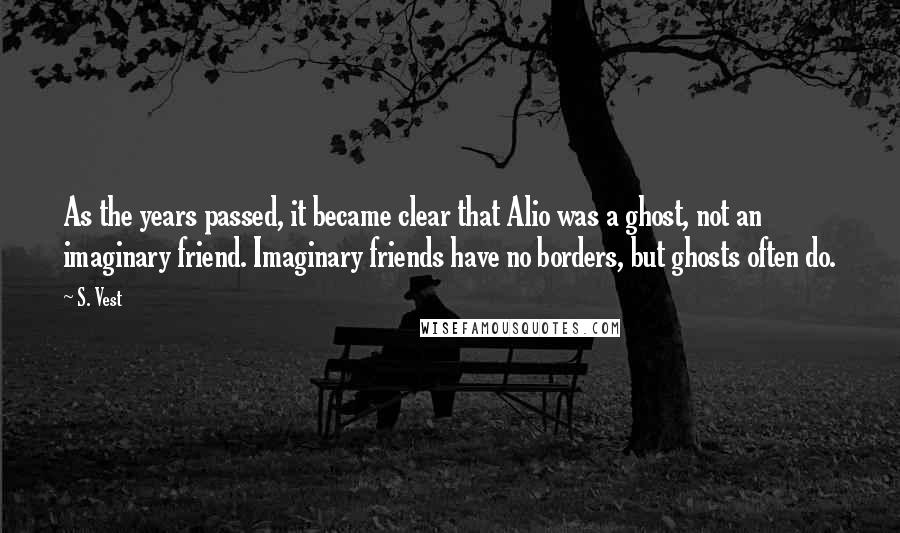 S. Vest Quotes: As the years passed, it became clear that Alio was a ghost, not an imaginary friend. Imaginary friends have no borders, but ghosts often do.