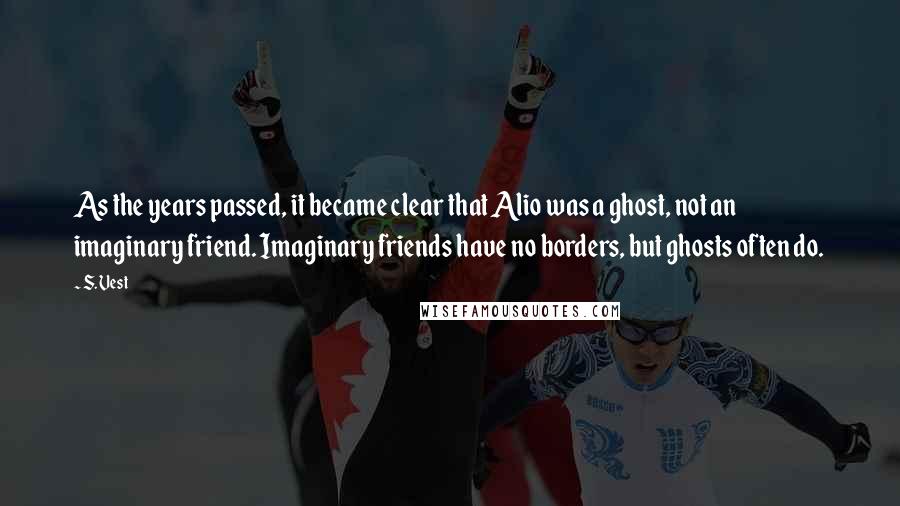 S. Vest Quotes: As the years passed, it became clear that Alio was a ghost, not an imaginary friend. Imaginary friends have no borders, but ghosts often do.