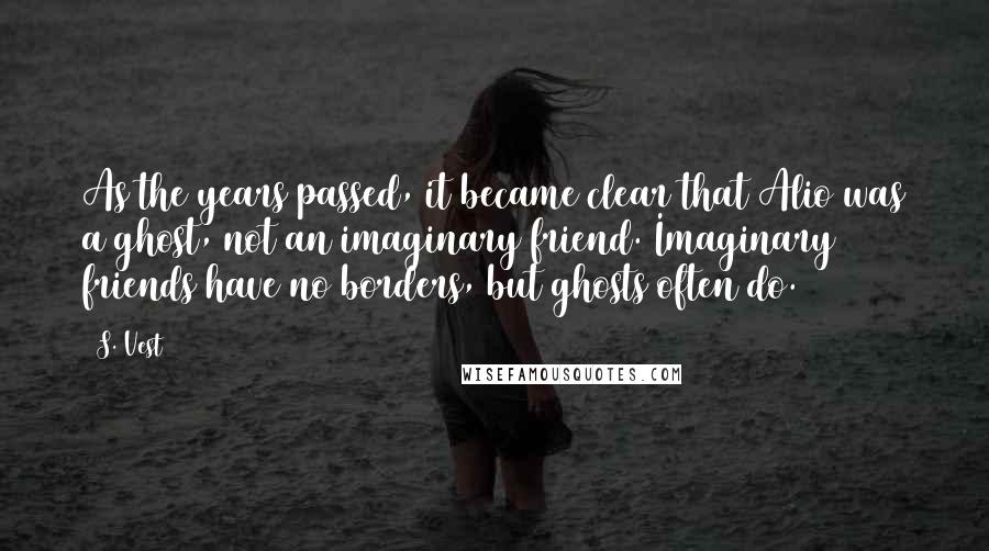 S. Vest Quotes: As the years passed, it became clear that Alio was a ghost, not an imaginary friend. Imaginary friends have no borders, but ghosts often do.