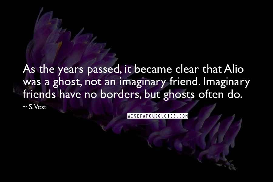 S. Vest Quotes: As the years passed, it became clear that Alio was a ghost, not an imaginary friend. Imaginary friends have no borders, but ghosts often do.