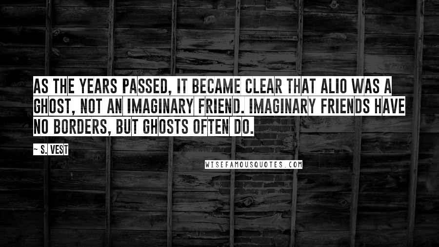 S. Vest Quotes: As the years passed, it became clear that Alio was a ghost, not an imaginary friend. Imaginary friends have no borders, but ghosts often do.