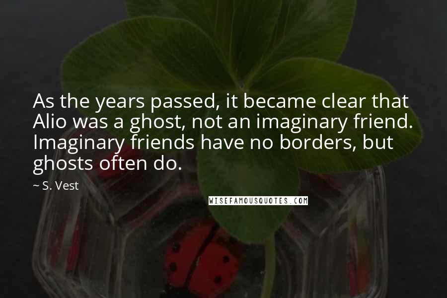 S. Vest Quotes: As the years passed, it became clear that Alio was a ghost, not an imaginary friend. Imaginary friends have no borders, but ghosts often do.