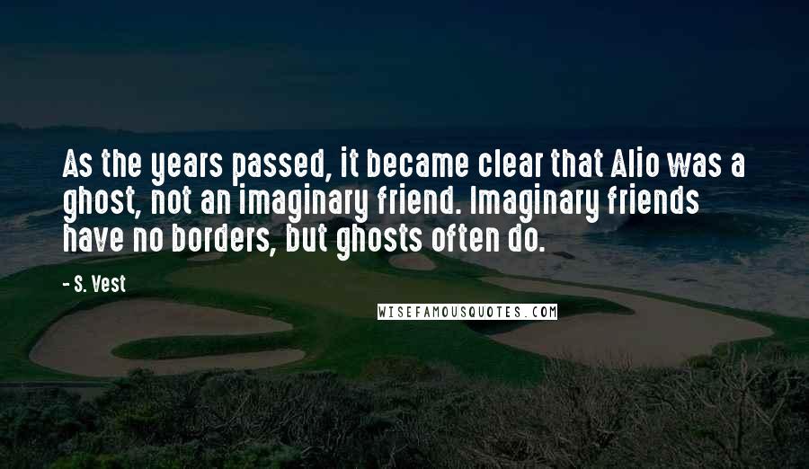 S. Vest Quotes: As the years passed, it became clear that Alio was a ghost, not an imaginary friend. Imaginary friends have no borders, but ghosts often do.