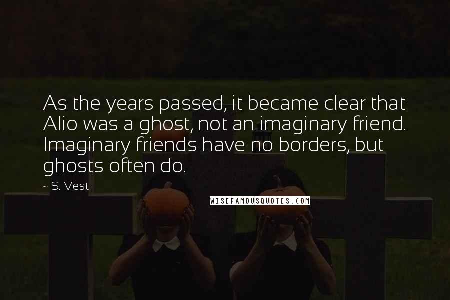 S. Vest Quotes: As the years passed, it became clear that Alio was a ghost, not an imaginary friend. Imaginary friends have no borders, but ghosts often do.