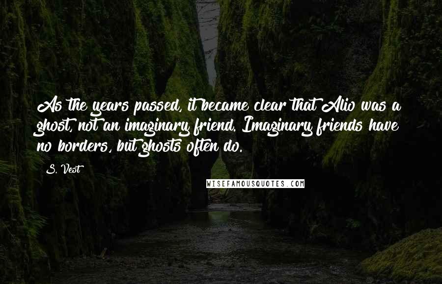 S. Vest Quotes: As the years passed, it became clear that Alio was a ghost, not an imaginary friend. Imaginary friends have no borders, but ghosts often do.