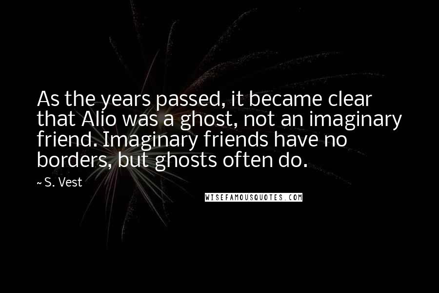 S. Vest Quotes: As the years passed, it became clear that Alio was a ghost, not an imaginary friend. Imaginary friends have no borders, but ghosts often do.