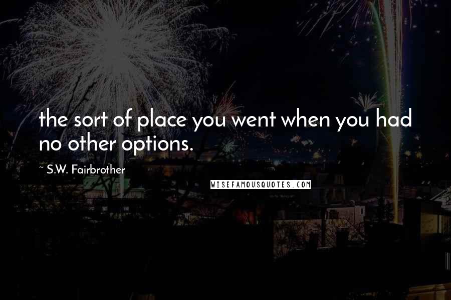 S.W. Fairbrother Quotes: the sort of place you went when you had no other options.