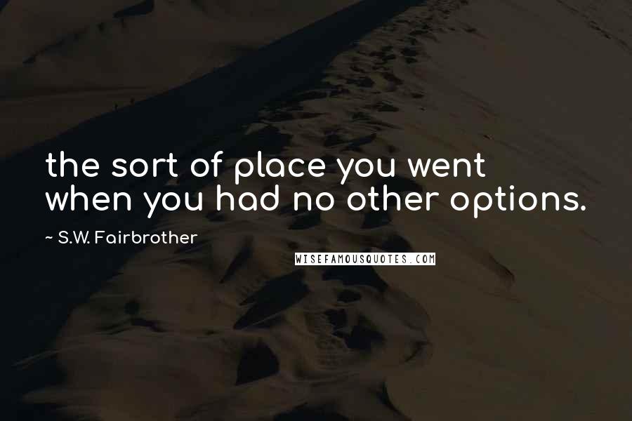 S.W. Fairbrother Quotes: the sort of place you went when you had no other options.