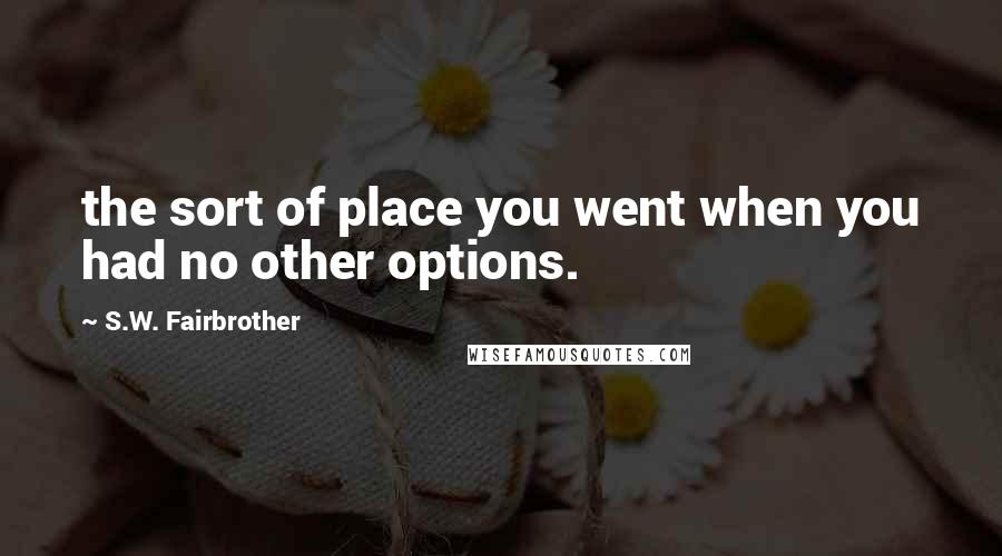 S.W. Fairbrother Quotes: the sort of place you went when you had no other options.