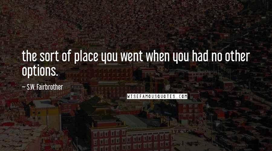 S.W. Fairbrother Quotes: the sort of place you went when you had no other options.